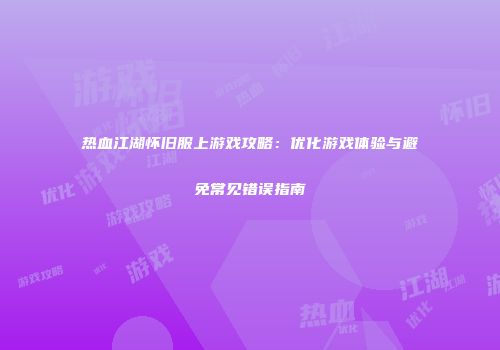 热血江湖怀旧服上游戏攻略:优化游戏体验与避免常见错误指南