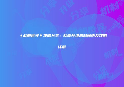 《战舰世界》攻略分享：战舰升级机制解析及攻略详解
