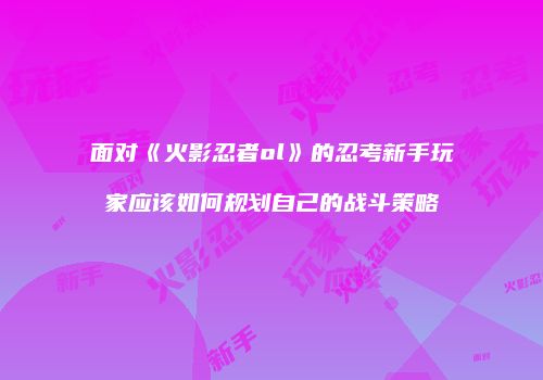 面对《火影忍者ol》的忍考新手玩家应该如何规划自己的战斗策略