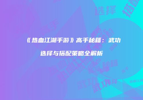 《热血江湖手游》高手秘籍：武功选择与搭配策略全解析