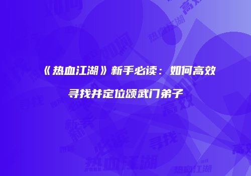 《热血江湖》新手必读：如何高效寻找并定位颂武门弟子