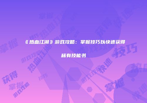 《热血江湖》游戏攻略：掌握技巧以快速获得稀有技能书