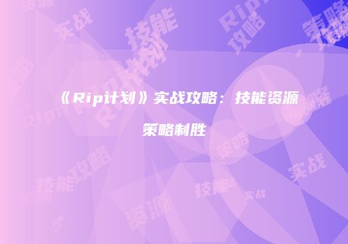 《Rip计划》实战攻略：技能资源策略制胜