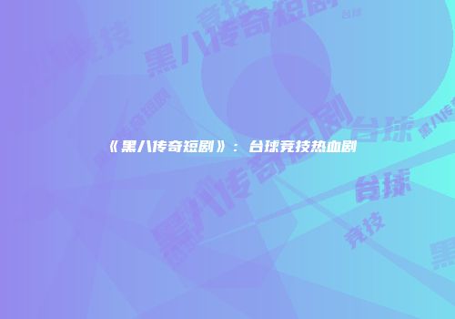 《黑八传奇短剧》：台球竞技热血剧