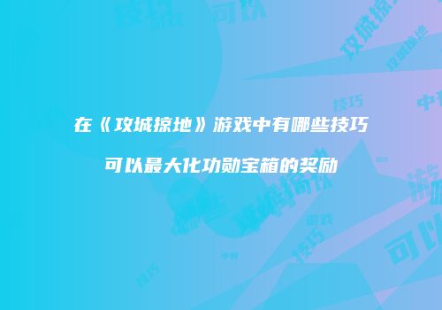 在《攻城掠地》游戏中有哪些技巧可以最大化功勋宝箱的奖励