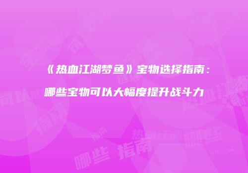 《热血江湖梦鱼》宝物选择指南：哪些宝物可以大幅度提升战斗力