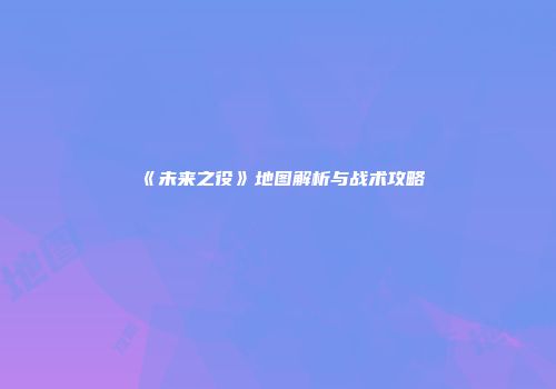 《未来之役》地图解析与战术攻略