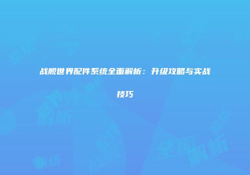 战舰世界配件系统全面解析：升级攻略与实战技巧