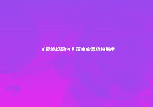 《最终幻想14》玩家必备查询指南