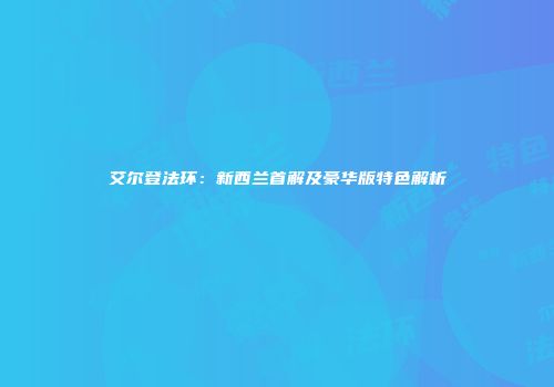 艾尔登法环：新西兰首解及豪华版特色解析