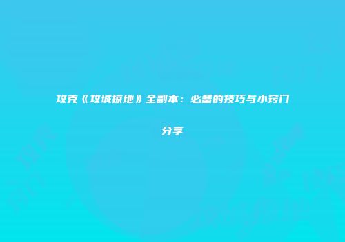 攻克《攻城掠地》全副本：必备的技巧与小窍门分享