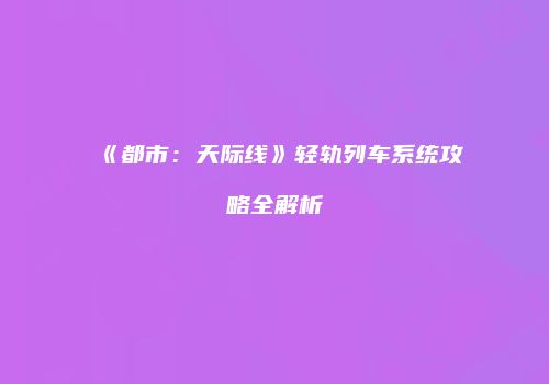 《都市：天际线》轻轨列车系统攻略全解析