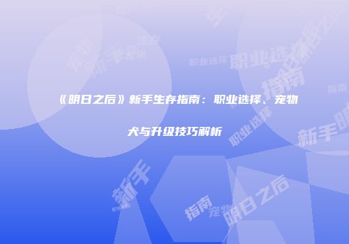 《明日之后》新手生存指南：职业选择、宠物犬与升级技巧解析
