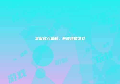 掌握核心机制，玩转建筑游戏