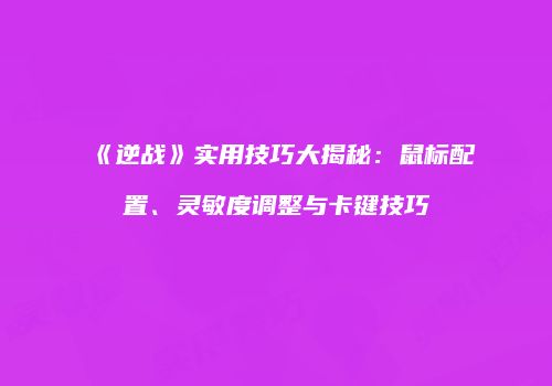 《逆战》实用技巧大揭秘：鼠标配置、灵敏度调整与卡键技巧