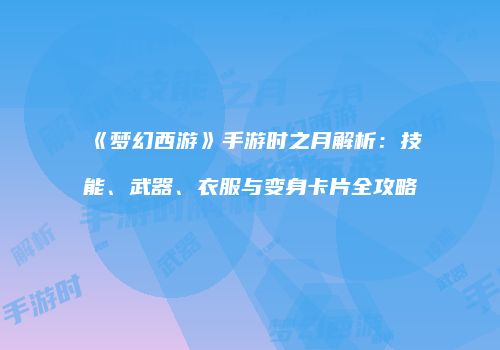 《梦幻西游》手游时之月解析：技能、武器、衣服与变身卡片全攻略
