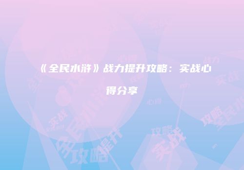 《全民水浒》战力提升攻略：实战心得分享