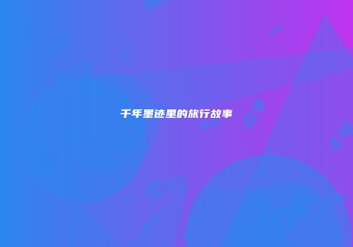 千年墨迹里的旅行故事