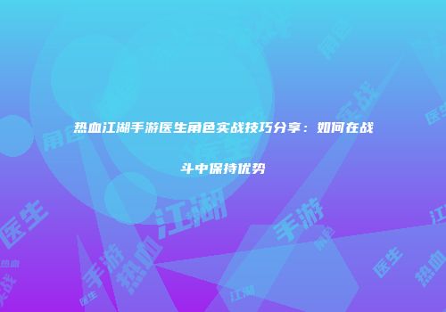 热血江湖手游医生角色实战技巧分享：如何在战斗中保持优势