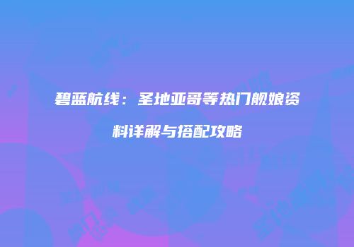 碧蓝航线：圣地亚哥等热门舰娘资料详解与搭配攻略