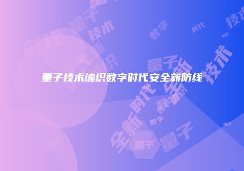 量子技术编织数字时代安全新防线