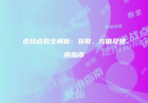 逆战点卷全解析：获取、充值及使用指南