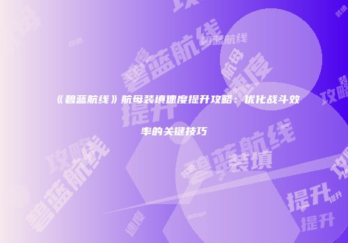 《碧蓝航线》航母装填速度提升攻略：优化战斗效率的关键技巧