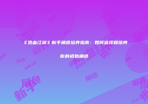 《热血江湖》新手角色培养指南：如何选择和培养你的初始角色