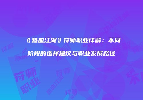 《热血江湖》符师职业详解：不同阶段的选择建议与职业发展路径