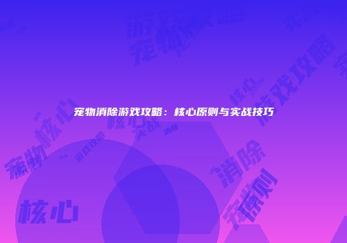 宠物消除游戏攻略：核心原则与实战技巧
