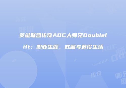 英雄联盟传奇ADC大师兄Doublelift：职业生涯、成就与退役生活