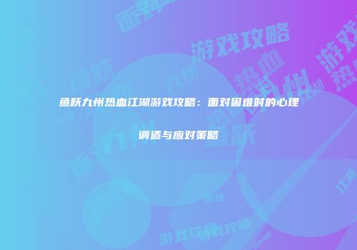 鱼跃九州热血江湖游戏攻略：面对困难时的心理调适与应对策略
