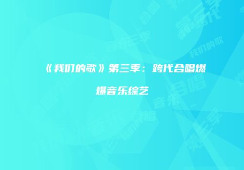 《我们的歌》第三季：跨代合唱燃爆音乐综艺