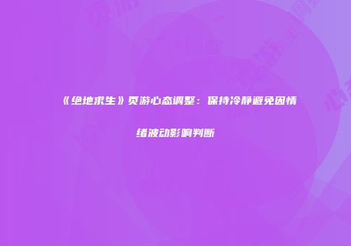 《绝地求生》页游心态调整：保持冷静避免因情绪波动影响判断