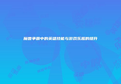 魔兽争霸中的英雄技能与游戏乐趣的提升