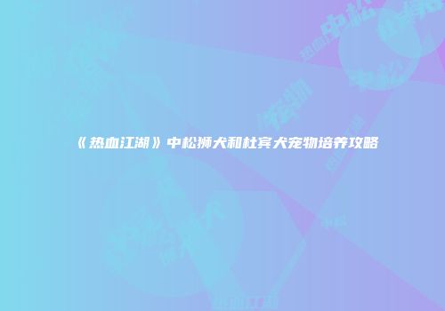 《热血江湖》中松狮犬和杜宾犬宠物培养攻略