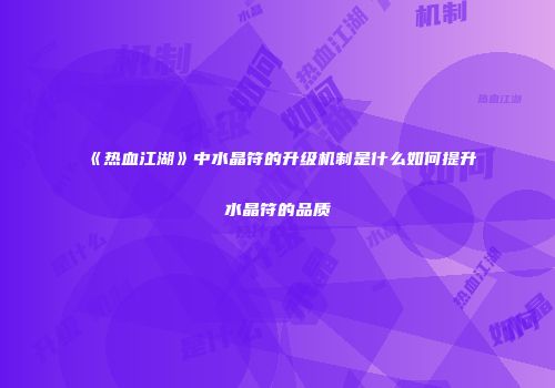 《热血江湖》中水晶符的升级机制是什么如何提升水晶符的品质