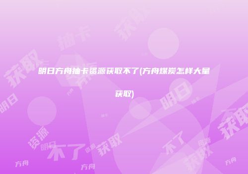 明日方舟抽卡资源获取不了(方舟煤炭怎样大量获取)