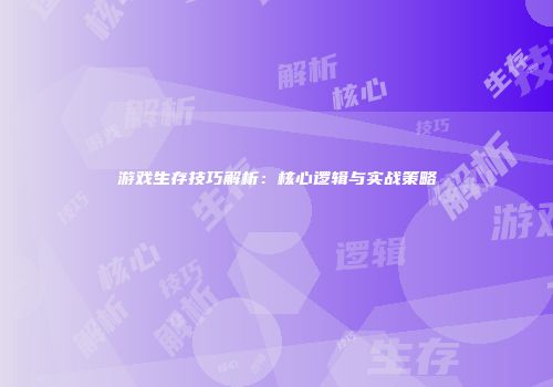 游戏生存技巧解析：核心逻辑与实战策略