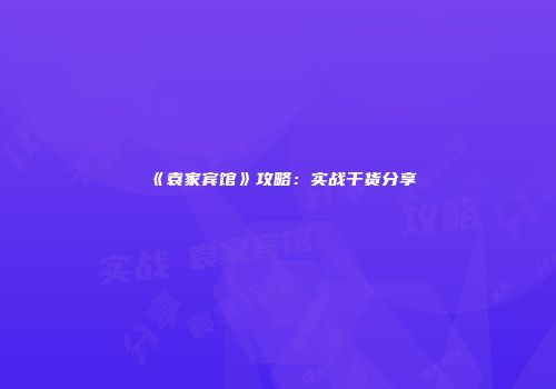 《袁家宾馆》攻略：实战干货分享