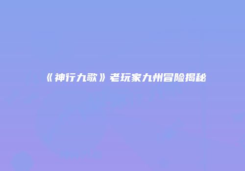 《神行九歌》老玩家九州冒险揭秘