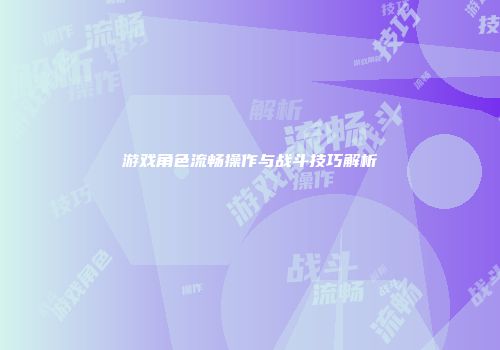 游戏角色流畅操作与战斗技巧解析