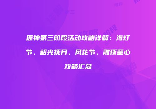 原神第三阶段活动攻略详解：海灯节、韶光抚月、风花节、雕琢童心攻略汇总