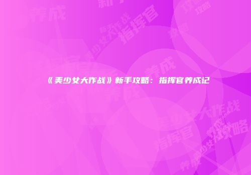 《美少女大作战》新手攻略：指挥官养成记