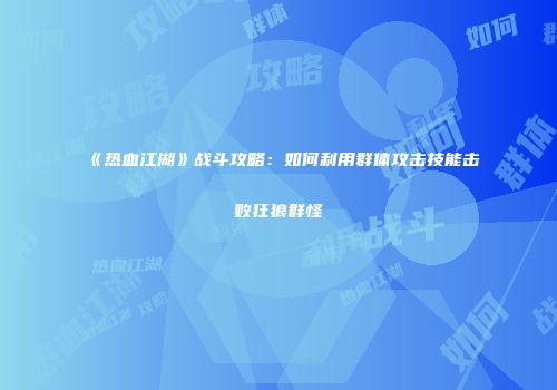 《热血江湖》战斗攻略：如何利用群体攻击技能击败狂狼群怪