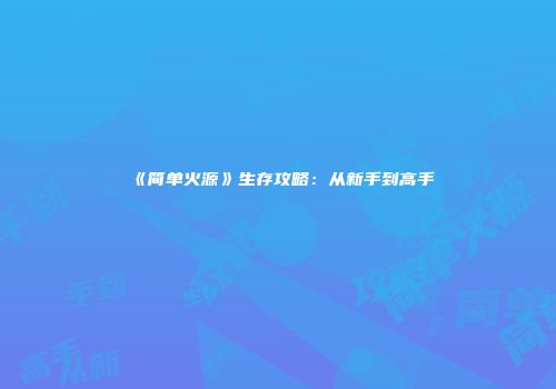 《简单火源》生存攻略：从新手到高手
