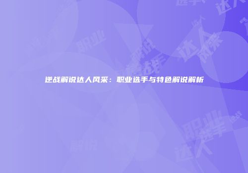 逆战解说达人风采：职业选手与特色解说解析