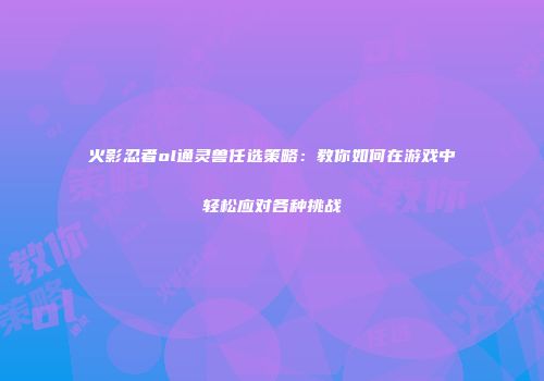 火影忍者ol通灵兽任选策略：教你如何在游戏中轻松应对各种挑战