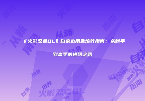 《火影忍者OL》自来也角色培养指南：从新手到高手的进阶之路