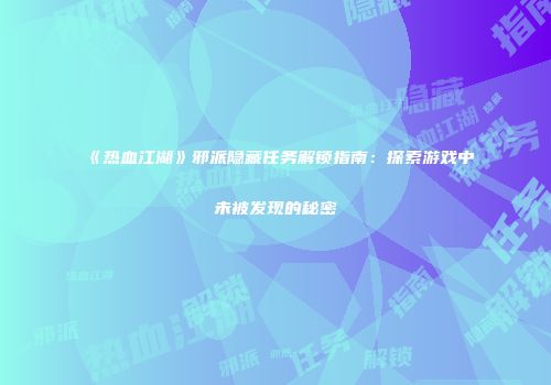 《热血江湖》邪派隐藏任务解锁指南：探索游戏中未被发现的秘密